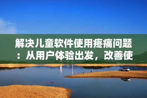 解決兒童軟件使用疼痛問題：從用戶體驗出發(fā)，改善使用體驗
