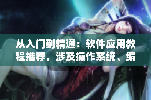 從入門到精通：軟件應(yīng)用教程推薦，涉及操作系統(tǒng)、編程工具等主題