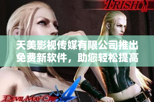 天美影視傳媒有限公司推出免費(fèi)新軟件，助您輕松提高工作效率