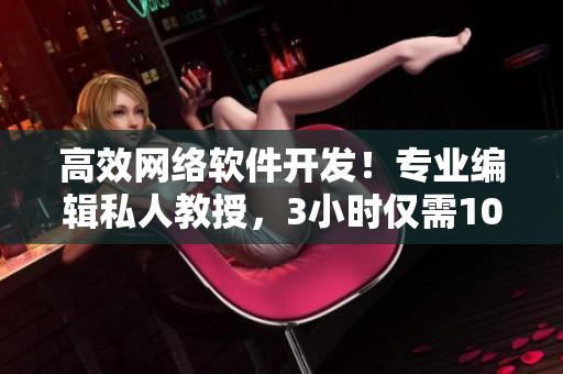 高效網(wǎng)絡(luò)軟件開(kāi)發(fā)！專(zhuān)業(yè)編輯私人教授，3小時(shí)僅需100元