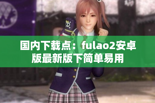 國內(nèi)下載點(diǎn)：fulao2安卓版最新版下簡單易用