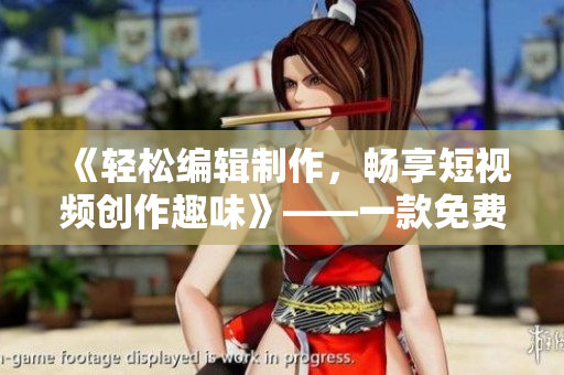 《輕松編輯制作，暢享短視頻創(chuàng)作趣味》——一款免費(fèi)的優(yōu)秀短視頻軟件