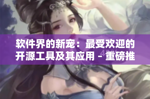 軟件界的新寵：最受歡迎的開源工具及其應(yīng)用 – 重磅推薦！