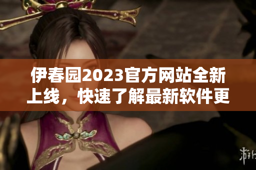 伊春園2023官方網(wǎng)站全新上線，快速了解最新軟件更新信息
