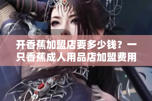 開香蕉加盟店要多少錢？一只香蕉成人用品店加盟費(fèi)用解析