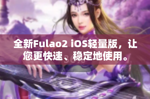 全新Fulao2 iOS輕量版，讓您更快速、穩(wěn)定地使用。