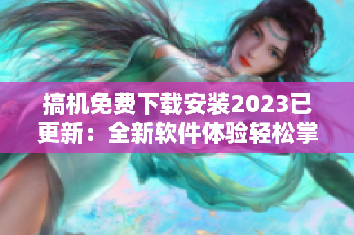 搞機免費下載安裝2023已更新：全新軟件體驗輕松掌握