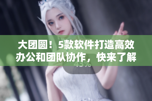 大團(tuán)圓！5款軟件打造高效辦公和團(tuán)隊協(xié)作，快來了解免費閱讀！