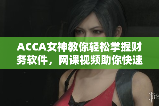ACCA女神教你輕松掌握財務軟件，網課視頻助你快速上手！