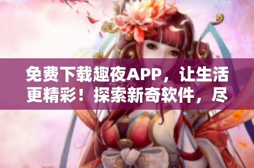 免費(fèi)下載趣夜APP，讓生活更精彩！探索新奇軟件，盡享科技驚喜。