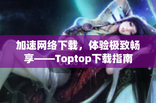 加速網(wǎng)絡下載，體驗極致暢享——Toptop下載指南
