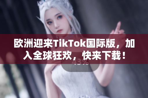 歐洲迎來TikTok國際版，加入全球狂歡，快來下載！