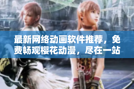 最新網(wǎng)絡(luò)動(dòng)畫(huà)軟件推薦，免費(fèi)暢觀(guān)櫻花動(dòng)漫，盡在一站式平臺(tái)