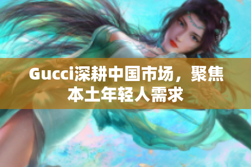 Gucci深耕中國市場，聚焦本土年輕人需求