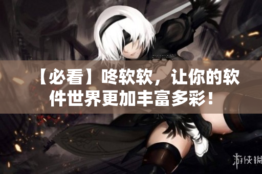 【必看】咚軟軟，讓你的軟件世界更加豐富多彩！