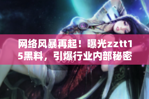 網(wǎng)絡(luò)風(fēng)暴再起！曝光zztt15黑料，引爆行業(yè)內(nèi)部秘密！