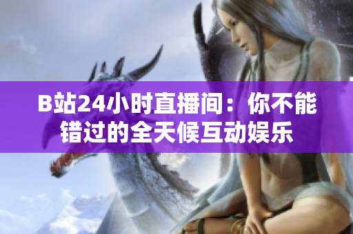 B站24小時(shí)直播間：你不能錯(cuò)過的全天候互動娛樂
