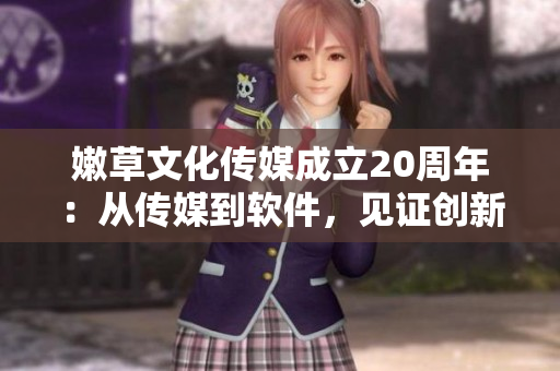 嫩草文化傳媒成立20周年：從傳媒到軟件，見證創(chuàng)新技術發(fā)展