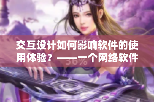 交互設計如何影響軟件的使用體驗？——一個網(wǎng)絡軟件編輯的思考