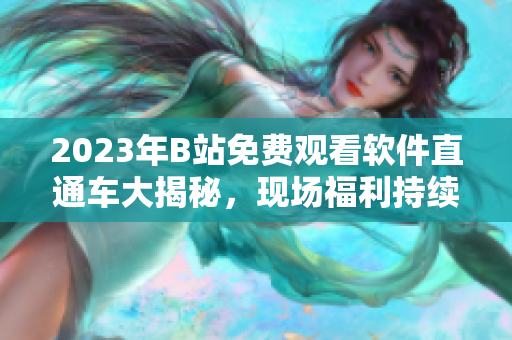 2023年B站免費(fèi)觀看軟件直通車(chē)大揭秘，現(xiàn)場(chǎng)福利持續(xù)更新