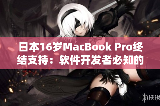 日本16歲MacBook Pro終結(jié)支持：軟件開(kāi)發(fā)者必知的應(yīng)對(duì)措施