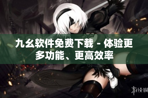 九幺軟件免費(fèi)下載－體驗(yàn)更多功能、更高效率
