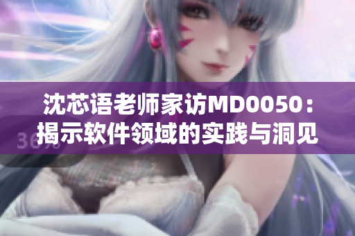 沈芯語(yǔ)老師家訪MD0050：揭示軟件領(lǐng)域的實(shí)踐與洞見(jiàn)
