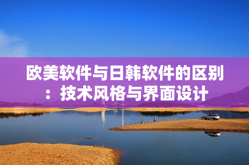 歐美軟件與日韓軟件的區(qū)別：技術(shù)風(fēng)格與界面設(shè)計(jì)