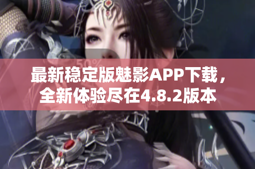 最新穩(wěn)定版魅影APP下載，全新體驗盡在4.8.2版本