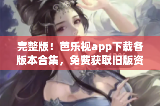 完整版！芭樂視app下載各版本合集，免費(fèi)獲取舊版資源