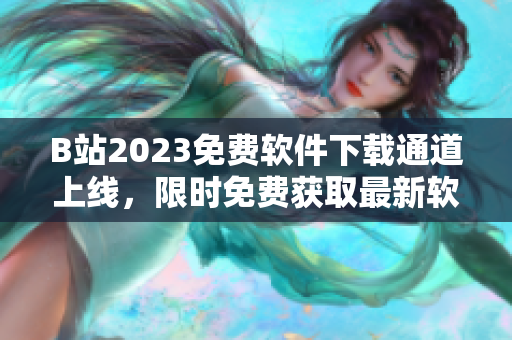 B站2023免費(fèi)軟件下載通道上線，限時(shí)免費(fèi)獲取最新軟件版本