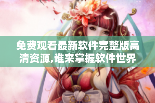 免費觀看最新軟件完整版高清資源,誰來掌握軟件世界的規(guī)則？