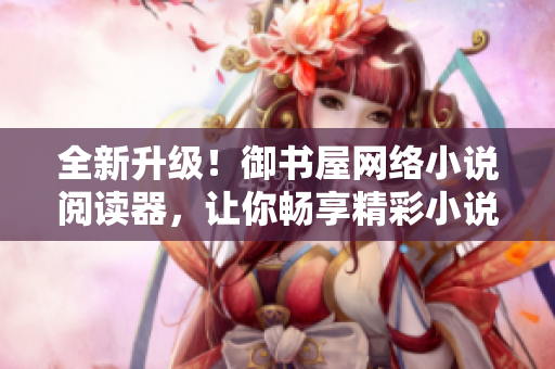 全新升級！御書屋網(wǎng)絡(luò)小說閱讀器，讓你暢享精彩小說之旅