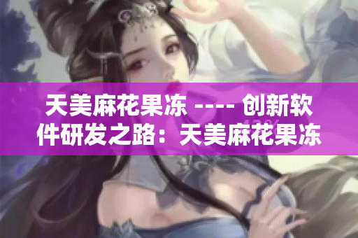 天美麻花果凍 ---- 創(chuàng)新軟件研發(fā)之路：天美麻花果凍的軟件化轉(zhuǎn)型
