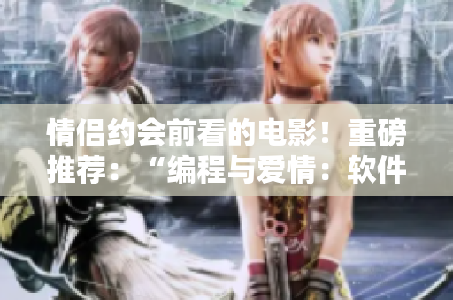 情侶約會(huì)前看的電影！重磅推薦：“編程與愛(ài)情：軟件開(kāi)發(fā)者的甜蜜之約”