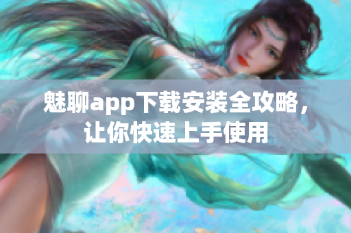 魅聊app下載安裝全攻略，讓你快速上手使用