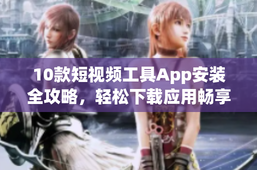 10款短視頻工具App安裝全攻略，輕松下載應(yīng)用暢享精彩創(chuàng)作