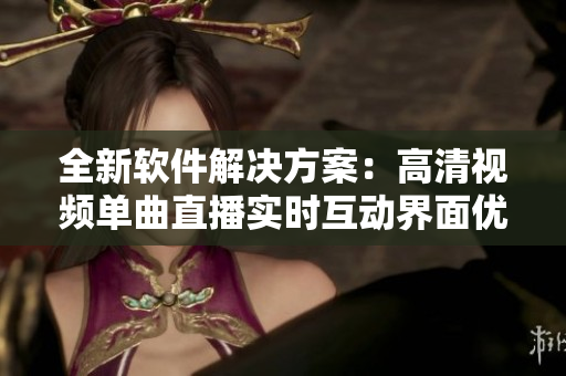 全新軟件解決方案：高清視頻單曲直播實(shí)時(shí)互動(dòng)界面優(yōu)化