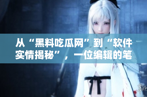 從“黑料吃瓜網(wǎng)”到“軟件實情揭秘”，一位編輯的筆下奇思妙想