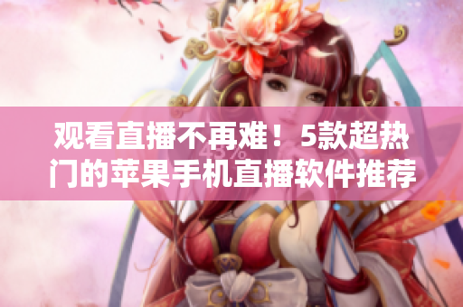 觀看直播不再難！5款超熱門的蘋果手機(jī)直播軟件推薦
