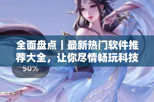 全面盤(pán)點(diǎn)｜最新熱門(mén)軟件推薦大全，讓你盡情暢玩科技新時(shí)代