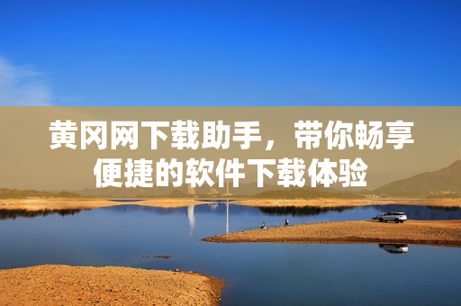 黃岡網(wǎng)下載助手，帶你暢享便捷的軟件下載體驗