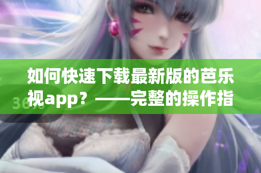 如何快速下載最新版的芭樂視app？——完整的操作指南！