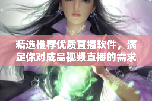 精選推薦優(yōu)質(zhì)直播軟件，滿足你對(duì)成品視頻直播的需求