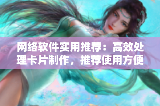 網(wǎng)絡(luò)軟件實(shí)用推薦：高效處理卡片制作，推薦使用方便實(shí)用的卡片軟件！