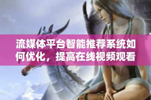 流媒體平臺智能推薦系統(tǒng)如何優(yōu)化，提高在線視頻觀看率