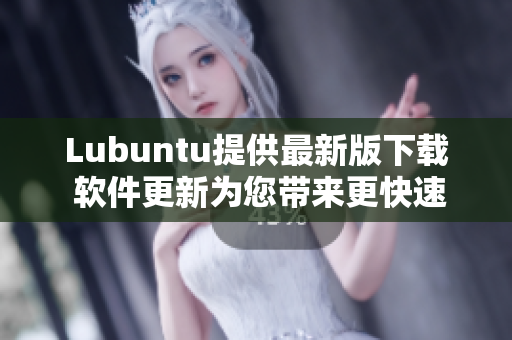 Lubuntu提供最新版下載 軟件更新為您帶來(lái)更快速的網(wǎng)絡(luò)體驗(yàn)!