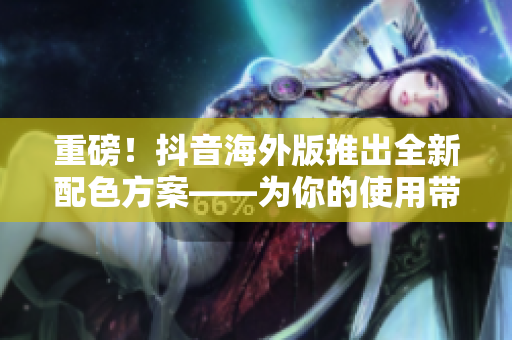 重磅！抖音海外版推出全新配色方案——為你的使用帶來(lái)更豐富的視覺體驗(yàn)