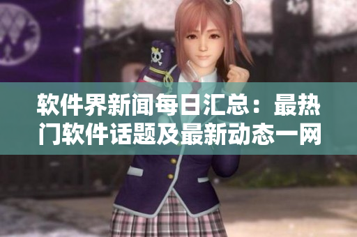 軟件界新聞每日匯總：最熱門軟件話題及最新動態(tài)一網(wǎng)打盡！