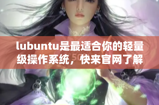lubuntu是最適合你的輕量級操作系統(tǒng)，快來官網(wǎng)了解更多信息!